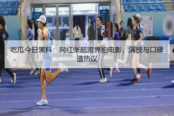 吃瓜今日黑料：网红张超跨界拍电影，演技与口碑遭热议